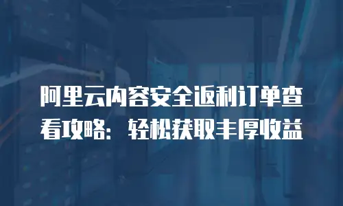 阿里云内容安全返利订单查看攻略：轻松获取丰厚收益