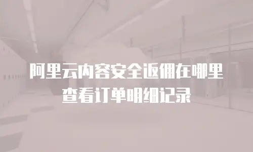 阿里云内容安全返佣在哪里查看订单明细记录