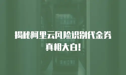 揭秘阿里云风险识别代金券真相大白！