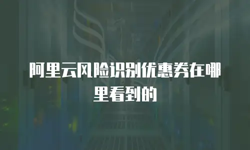 阿里云风险识别优惠券在哪里看到的