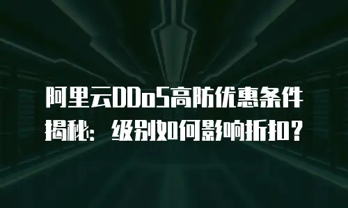 阿里云DDoS高防优惠条件揭秘：级别如何影响折扣？