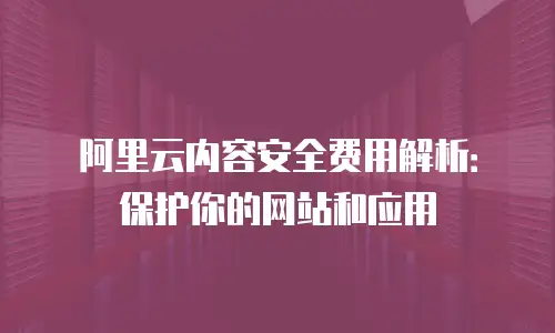 阿里云内容安全费用解析：保护你的网站和应用
