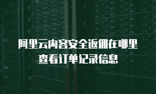 阿里云内容安全返佣在哪里查看订单记录信息