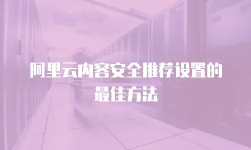 阿里云内容安全推荐设置的最佳方法