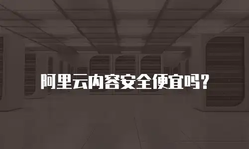 阿里云内容安全便宜吗？