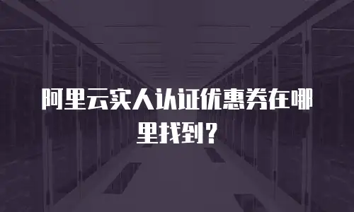 阿里云实人认证优惠券在哪里找到？