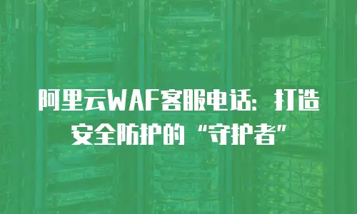 阿里云WAF客服电话：打造安全防护的“守护者”