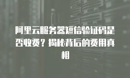 阿里云服务器短信验证码是否收费？揭秘背后的费用真相