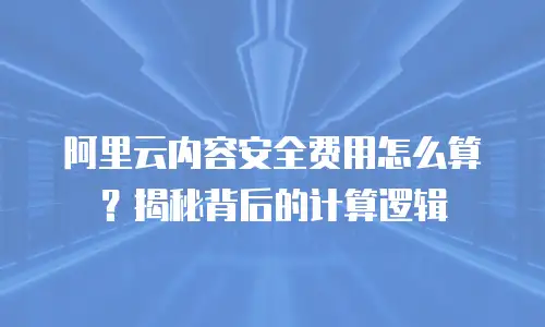 阿里云内容安全费用怎么算？揭秘背后的计算逻辑