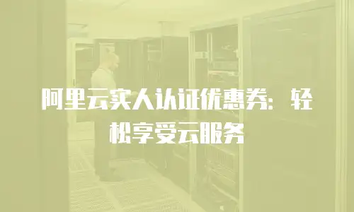 阿里云实人认证优惠券：轻松享受云服务
