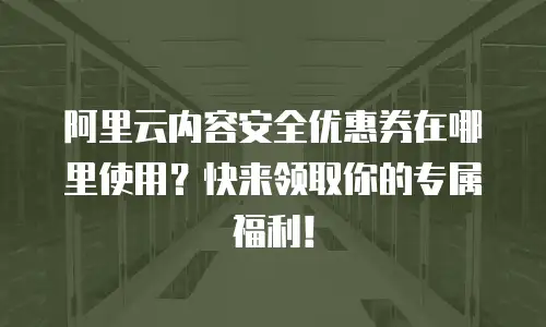阿里云内容安全优惠券在哪里使用？快来领取你的专属福利！