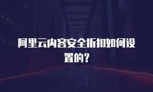 阿里云内容安全折扣如何设置的？