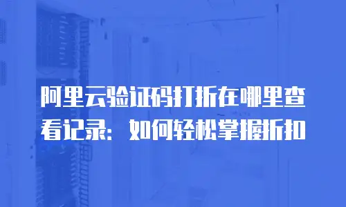 阿里云验证码打折在哪里查看记录：如何轻松掌握折扣