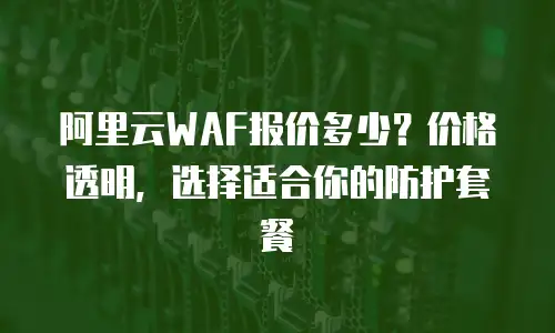 阿里云WAF报价多少？价格透明，选择适合你的防护套餐