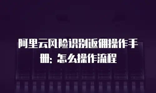 阿里云风险识别返佣操作手册: 怎么操作流程