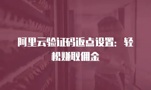 阿里云验证码返点设置：轻松赚取佣金