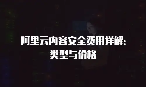 阿里云内容安全费用详解：类型与价格