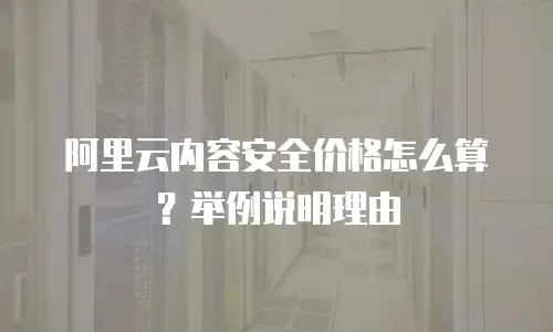 阿里云内容安全价格怎么算？举例说明理由