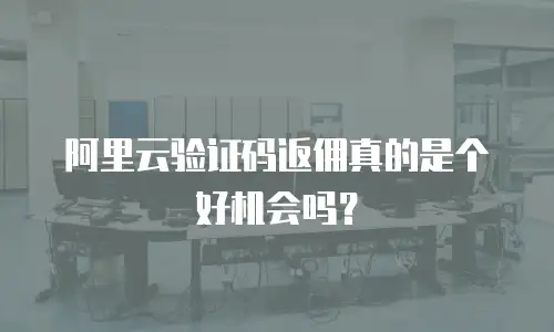 阿里云验证码返佣真的是个好机会吗？