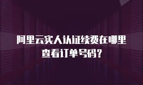 阿里云实人认证续费在哪里查看订单号码？
