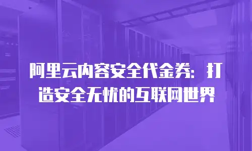 阿里云内容安全代金券：打造安全无忧的互联网世界