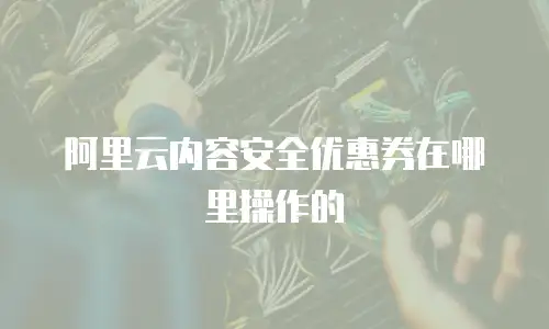 阿里云内容安全优惠券在哪里操作的