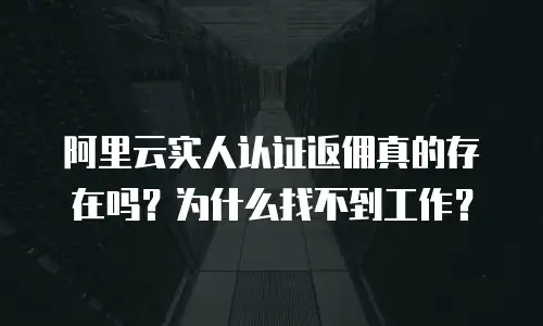 阿里云实人认证返佣真的存在吗？为什么找不到工作？
