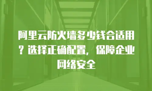 阿里云防火墙多少钱合适用？选择正确配置，保障企业网络安全