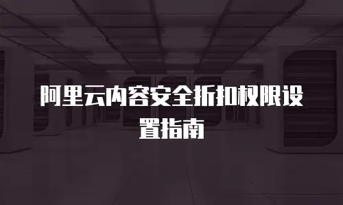 阿里云内容安全折扣权限设置指南