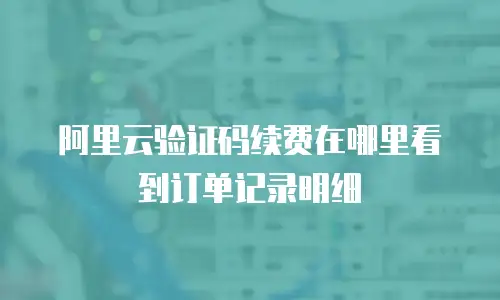 阿里云验证码续费在哪里看到订单记录明细