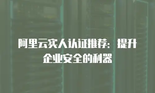 阿里云实人认证推荐：提升企业安全的利器
