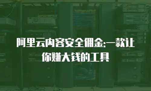 阿里云内容安全佣金:一款让你赚大钱的工具