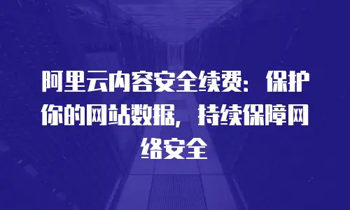阿里云内容安全续费：保护你的网站数据，持续保障网络安全