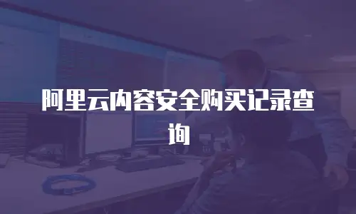 阿里云内容安全购买记录查询