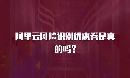 阿里云风险识别优惠券是真的吗？