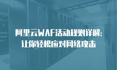 阿里云WAF活动规则详解：让你轻松应对网络攻击