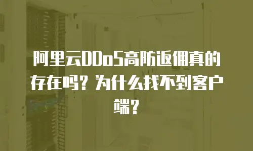 阿里云DDoS高防返佣真的存在吗？为什么找不到客户端？
