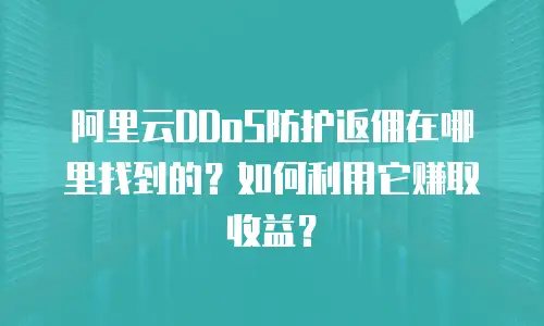 阿里云DDoS防护返佣在哪里找到的？如何利用它赚取收益？