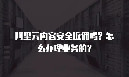 阿里云内容安全返佣吗？怎么办理业务的？