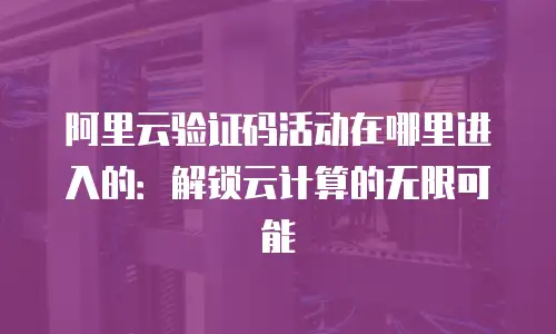 阿里云验证码活动在哪里进入的：解锁云计算的无限可能