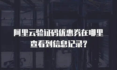 阿里云验证码优惠券在哪里查看到信息记录？