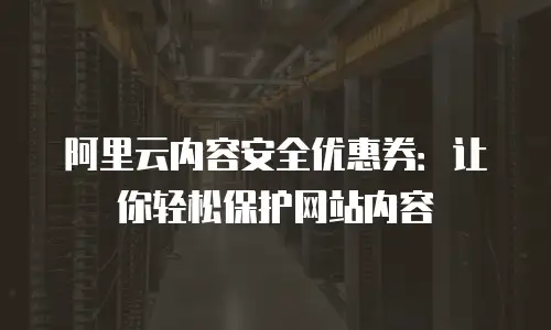 阿里云内容安全优惠券：让你轻松保护网站内容