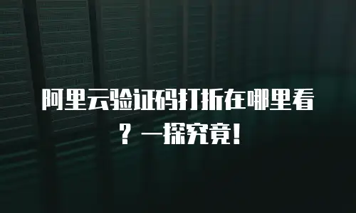 阿里云验证码打折在哪里看？一探究竟！