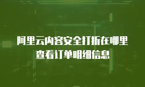 阿里云内容安全打折在哪里查看订单明细信息