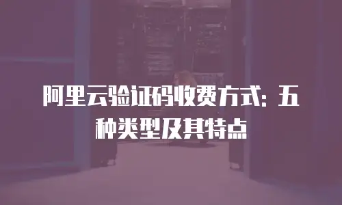 阿里云验证码收费方式: 五种类型及其特点