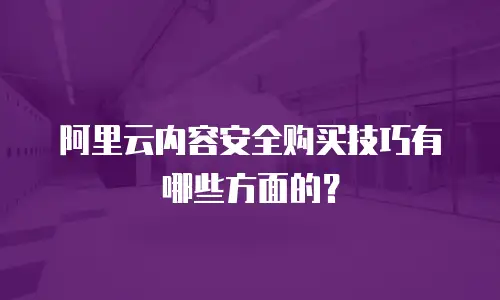 阿里云内容安全购买技巧有哪些方面的？