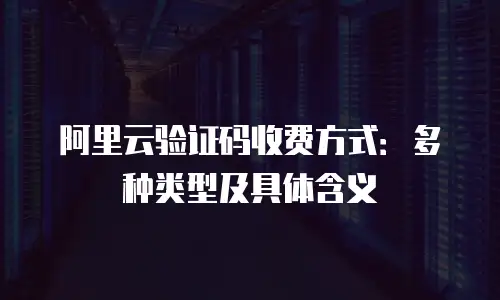 阿里云验证码收费方式：多种类型及具体含义