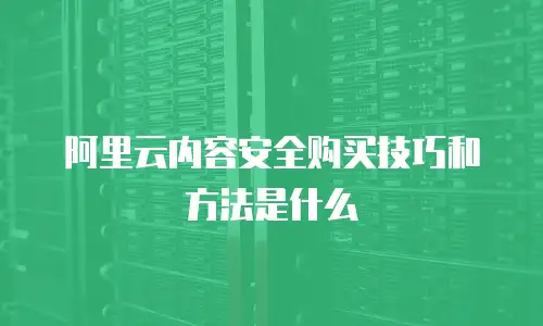阿里云内容安全购买技巧和方法是什么