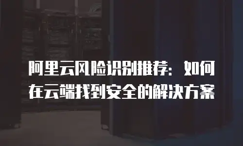 阿里云风险识别推荐：如何在云端找到安全的解决方案