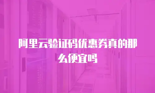 阿里云验证码优惠券真的那么便宜吗